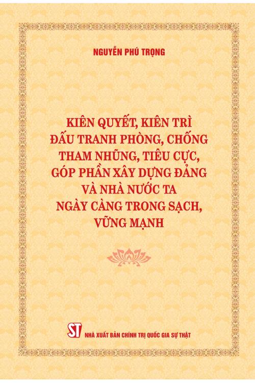 Kiên quyết, kiên trì đấu tranh phòng, chống tham nhũng, tiêu cực, góp phần xây dựng Đảng và Nhà nước ta ngày càng trong sạch, vững mạnh (Bìa mềm)